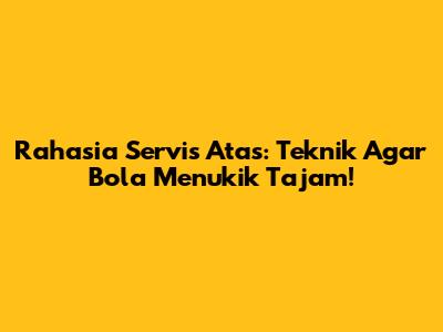 Rahasia Servis Atas: Teknik Agar Bola Menukik Tajam!