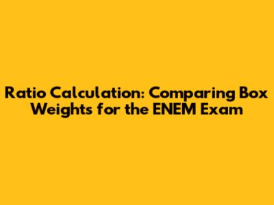 Ratio Calculation: Comparing Box Weights for the ENEM Exam