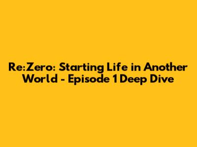 Re:Zero: Starting Life in Another World - Episode 1 Deep Dive
