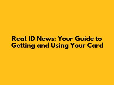 Real ID News: Your Guide to Getting and Using Your Card