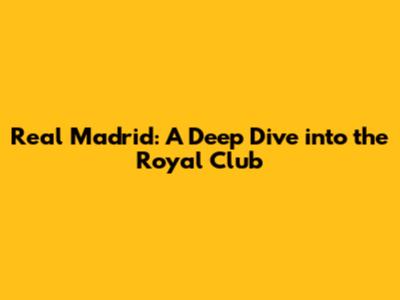 Real Madrid: A Deep Dive into the Royal Club