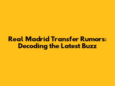 Real Madrid Transfer Rumors: Decoding the Latest Buzz