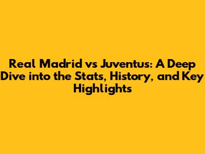 Real Madrid vs Juventus: A Deep Dive into the Stats, History, and Key Highlights