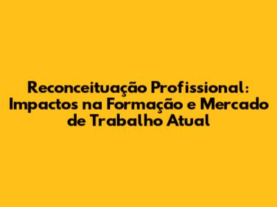 Reconceituação Profissional: Impactos na Formação e Mercado de Trabalho Atual