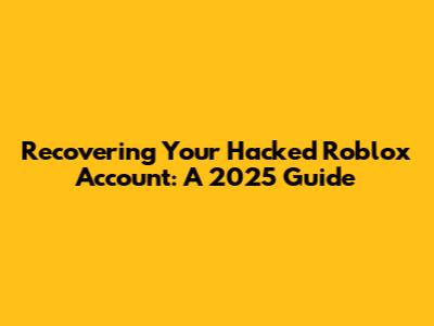 Recovering Your Hacked Roblox Account: A 2025 Guide