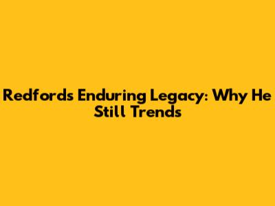 Redford's Enduring Legacy: Why He Still Trends