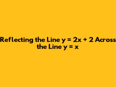 Reflecting the Line y = 2x + 2 Across the Line y = x
