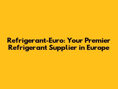 Refrigerant-Euro: Your Premier Refrigerant Supplier in Europe
