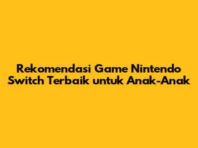 Rekomendasi Game Nintendo Switch Terbaik untuk Anak-Anak