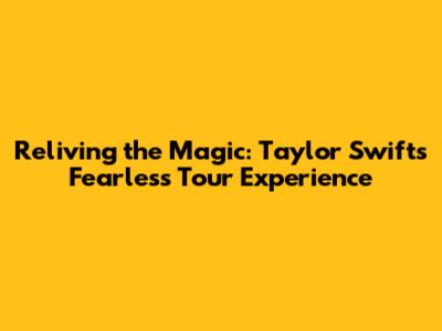 Reliving the Magic: Taylor Swift's Fearless Tour Experience