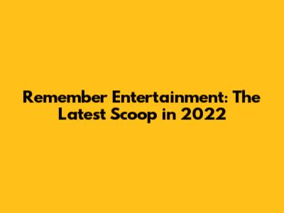 Remember Entertainment: The Latest Scoop in 2022