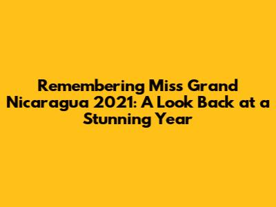 Remembering Miss Grand Nicaragua 2021: A Look Back at a Stunning Year