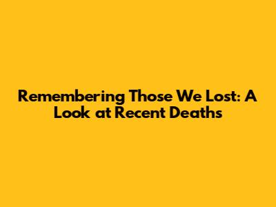 Remembering Those We Lost: A Look at Recent Deaths