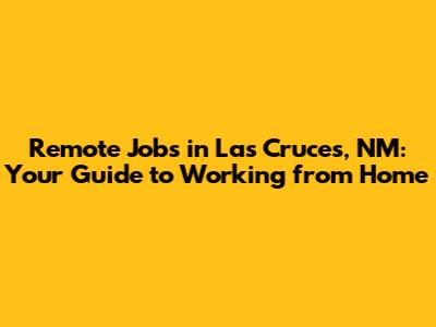 Remote Jobs in Las Cruces, NM: Your Guide to Working from Home