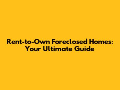 Rent-to-Own Foreclosed Homes: Your Ultimate Guide