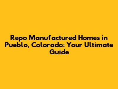 Repo Manufactured Homes in Pueblo, Colorado: Your Ultimate Guide