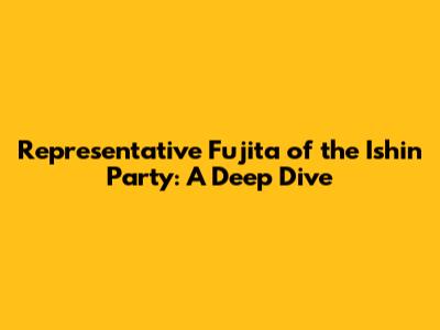 Representative Fujita of the Ishin Party: A Deep Dive