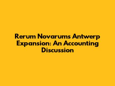 Rerum Novarum's Antwerp Expansion: An Accounting Discussion