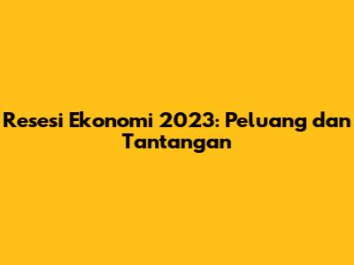 Resesi Ekonomi 2023: Peluang dan Tantangan