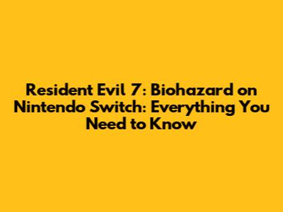 Resident Evil 7: Biohazard on Nintendo Switch: Everything You Need to Know