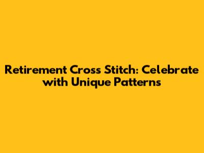 Retirement Cross Stitch: Celebrate with Unique Patterns