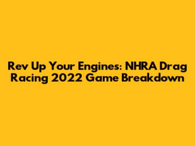 Rev Up Your Engines: NHRA Drag Racing 2022 Game Breakdown