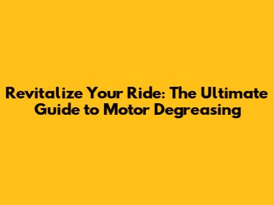 Revitalize Your Ride: The Ultimate Guide to Motor Degreasing