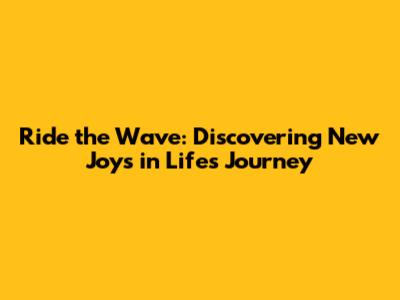 Ride the Wave: Discovering New Joys in Life's Journey
