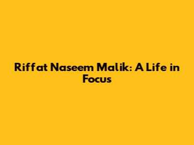 Riffat Naseem Malik: A Life in Focus