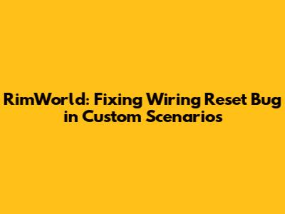RimWorld: Fixing Wiring Reset Bug in Custom Scenarios