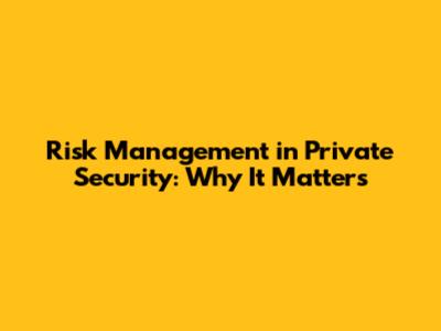 Risk Management in Private Security: Why It Matters