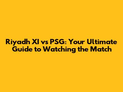 Riyadh XI vs PSG: Your Ultimate Guide to Watching the Match