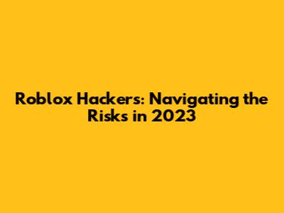 Roblox Hackers: Navigating the Risks in 2023
