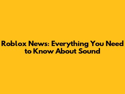 Roblox News: Everything You Need to Know About Sound