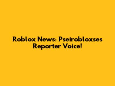 Roblox News: Pseirobloxse's Reporter Voice!
