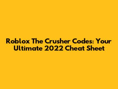 Roblox The Crusher Codes: Your Ultimate 2022 Cheat Sheet