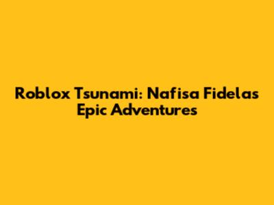 Roblox Tsunami: Nafisa Fidela's Epic Adventures