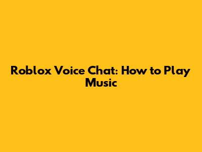 Roblox Voice Chat: How to Play Music