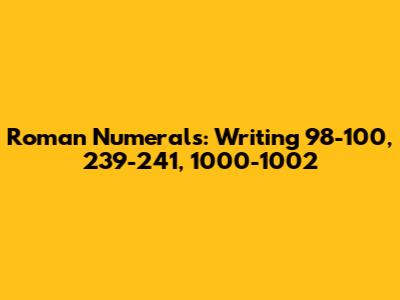 Roman Numerals: Writing 98-100, 239-241, 1000-1002