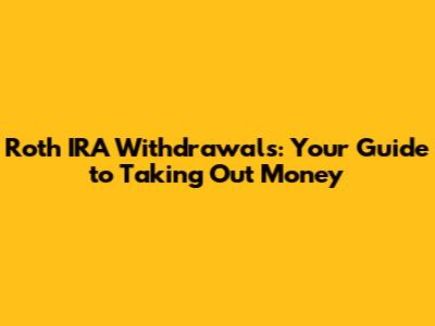 Roth IRA Withdrawals: Your Guide to Taking Out Money