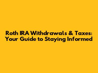Roth IRA Withdrawals & Taxes: Your Guide to Staying Informed