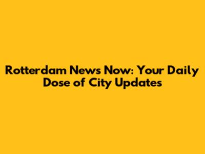Rotterdam News Now: Your Daily Dose of City Updates