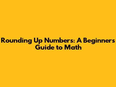 Rounding Up Numbers: A Beginner's Guide to Math
