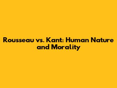 Rousseau vs. Kant: Human Nature and Morality