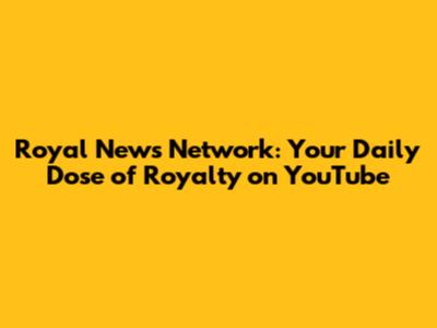 Royal News Network: Your Daily Dose of Royalty on YouTube