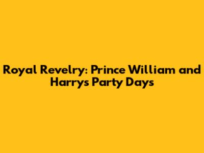 Royal Revelry: Prince William and Harry's Party Days