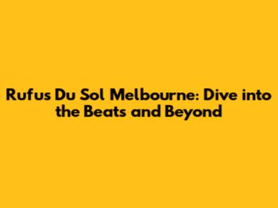 Rufus Du Sol Melbourne: Dive into the Beats and Beyond