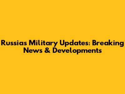 Russia's Military Updates: Breaking News & Developments