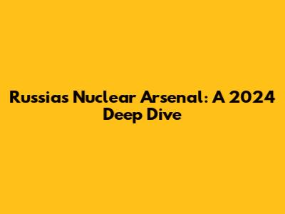 Russia's Nuclear Arsenal: A 2024 Deep Dive