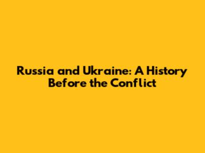 Russia and Ukraine: A History Before the Conflict